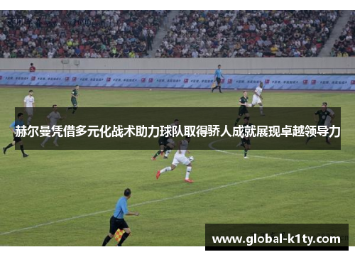 赫尔曼凭借多元化战术助力球队取得骄人成就展现卓越领导力