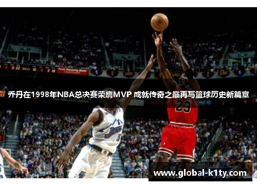 乔丹在1998年NBA总决赛荣膺MVP 成就传奇之巅再写篮球历史新篇章