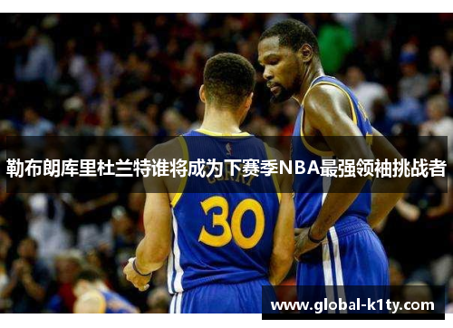 勒布朗库里杜兰特谁将成为下赛季NBA最强领袖挑战者