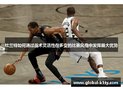 杜兰特如何通过战术灵活性在多变的比赛风格中发挥最大优势