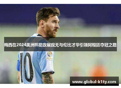 梅西在2024美洲杯助攻展现无与伦比才华引领阿根廷夺冠之路