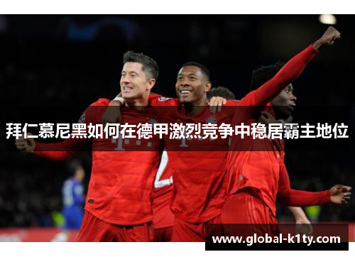 拜仁慕尼黑如何在德甲激烈竞争中稳居霸主地位