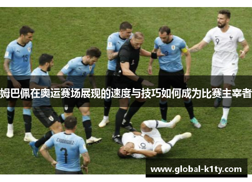姆巴佩在奥运赛场展现的速度与技巧如何成为比赛主宰者