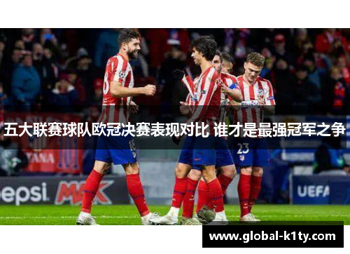 五大联赛球队欧冠决赛表现对比 谁才是最强冠军之争