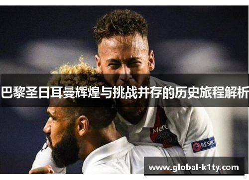 巴黎圣日耳曼辉煌与挑战并存的历史旅程解析