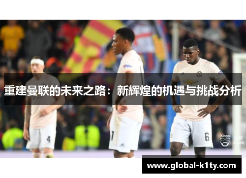 重建曼联的未来之路：新辉煌的机遇与挑战分析