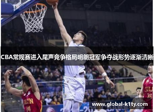 CBA常规赛进入尾声竞争格局明朗冠军争夺战形势逐渐清晰