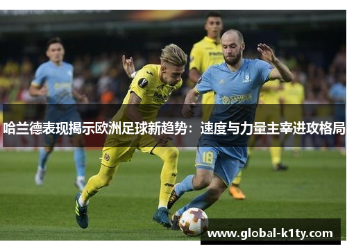 哈兰德表现揭示欧洲足球新趋势：速度与力量主宰进攻格局