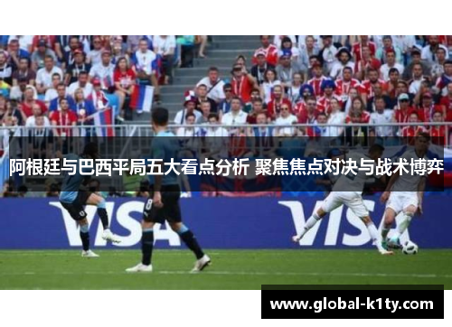 阿根廷与巴西平局五大看点分析 聚焦焦点对决与战术博弈