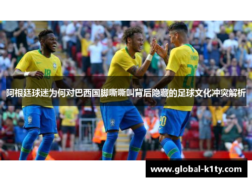 阿根廷球迷为何对巴西国脚嘶嘶叫背后隐藏的足球文化冲突解析