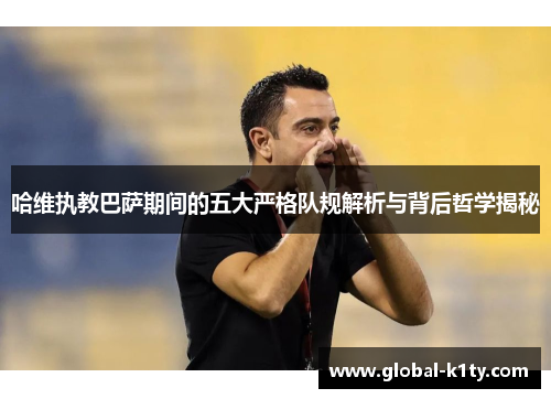 哈维执教巴萨期间的五大严格队规解析与背后哲学揭秘