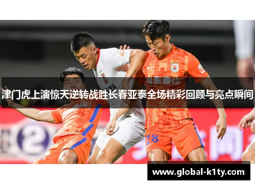 津门虎上演惊天逆转战胜长春亚泰全场精彩回顾与亮点瞬间