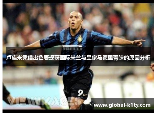 卢库米凭借出色表现获国际米兰与皇家马德里青睐的原因分析