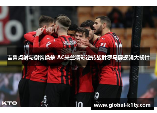 吉鲁点射与倒钩绝杀 AC米兰精彩逆转战胜罗马展现强大韧性