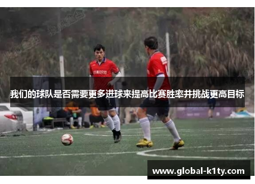 我们的球队是否需要更多进球来提高比赛胜率并挑战更高目标