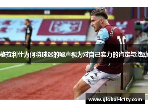 格拉利什为何将球迷的嘘声视为对自己实力的肯定与激励