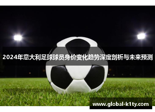2024年意大利足球球员身价变化趋势深度剖析与未来预测