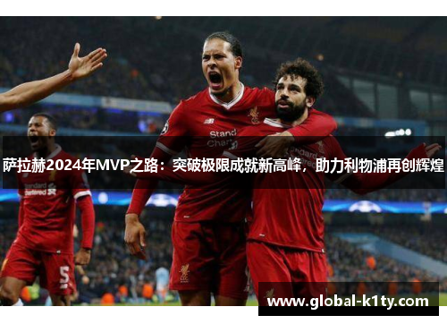 萨拉赫2024年MVP之路：突破极限成就新高峰，助力利物浦再创辉煌