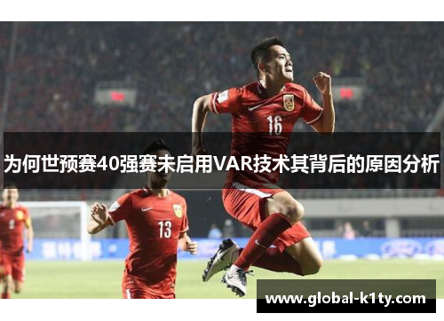 为何世预赛40强赛未启用VAR技术其背后的原因分析