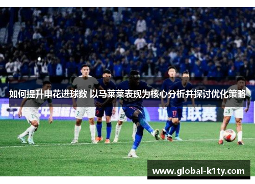 如何提升申花进球数 以马莱莱表现为核心分析并探讨优化策略