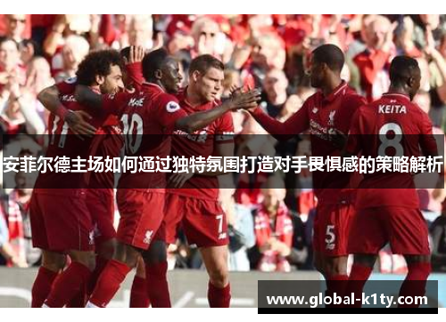 安菲尔德主场如何通过独特氛围打造对手畏惧感的策略解析