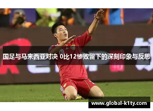 国足与马来西亚对决 0比12惨败留下的深刻印象与反思