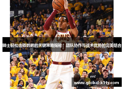 骑士轻松击败鹈鹕的关键策略揭秘：团队协作与战术优势的完美结合