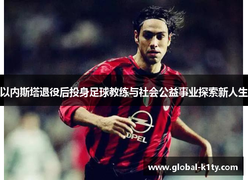 以内斯塔退役后投身足球教练与社会公益事业探索新人生