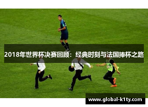 2018年世界杯决赛回顾：经典时刻与法国捧杯之路