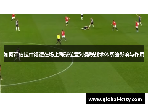 如何评估拉什福德在场上踢球位置对曼联战术体系的影响与作用