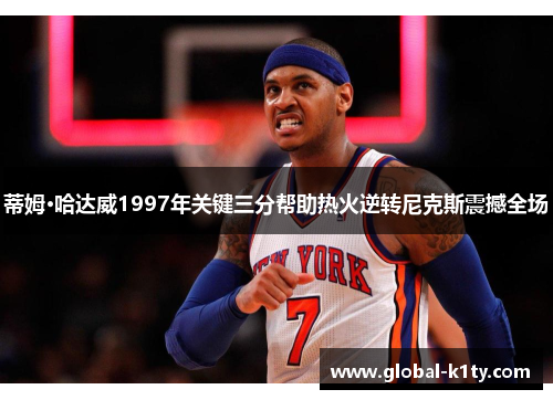 蒂姆·哈达威1997年关键三分帮助热火逆转尼克斯震撼全场